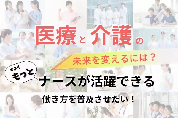 医療と介護の未来を変えるには？今よりもっとナースが活躍できる働き方を普及させたい！